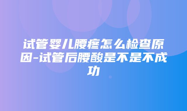 试管婴儿腰疼怎么检查原因-试管后腰酸是不是不成功