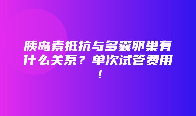 胰岛素抵抗与多囊卵巢有什么关系？单次试管费用！