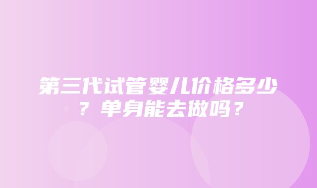 第三代试管婴儿价格多少？单身能去做吗？