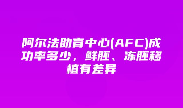 阿尔法助育中心(AFC)成功率多少，鲜胚、冻胚移植有差异