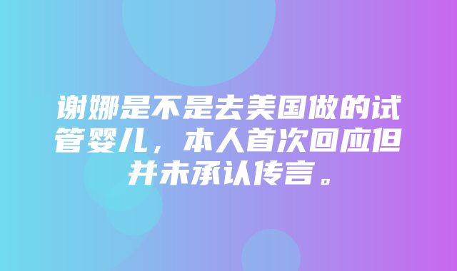 谢娜是不是去美国做的试管婴儿，本人首次回应但并未承认传言。