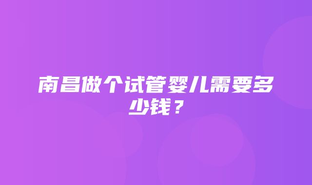 南昌做个试管婴儿需要多少钱？