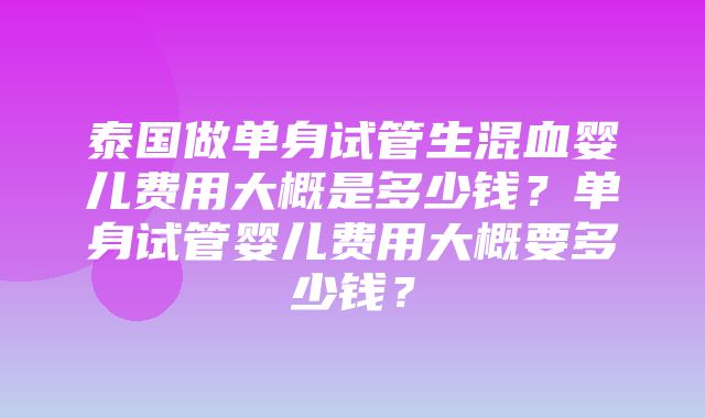 泰国做单身试管生混血婴儿费用大概是多少钱？单身试管婴儿费用大概要多少钱？