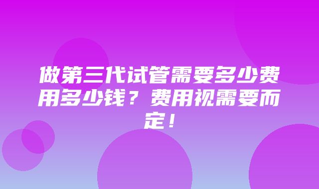 做第三代试管需要多少费用多少钱？费用视需要而定！