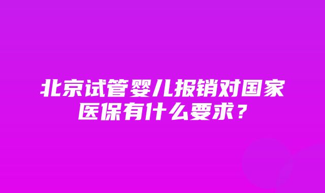 北京试管婴儿报销对国家医保有什么要求？