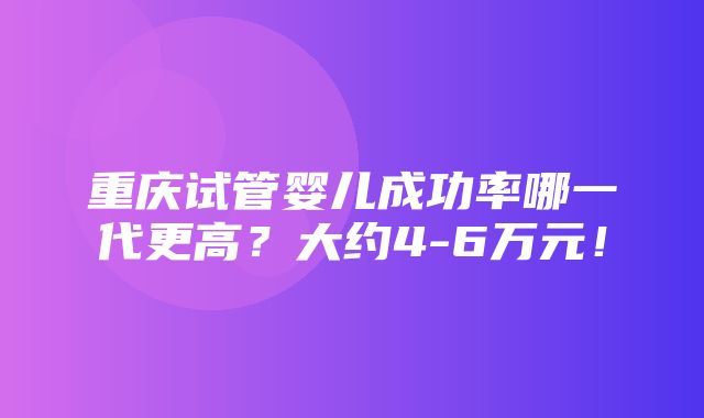 重庆试管婴儿成功率哪一代更高？大约4-6万元！