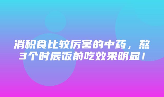 消积食比较厉害的中药，熬3个时辰饭前吃效果明显！