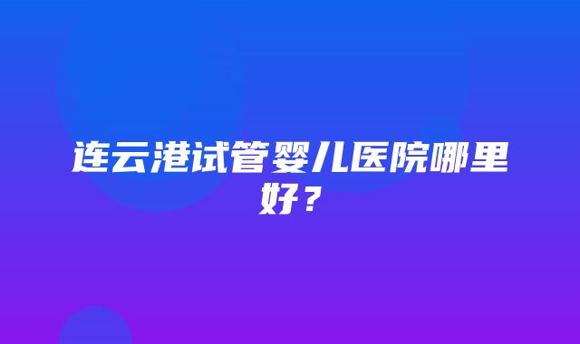 连云港试管婴儿医院哪里好？