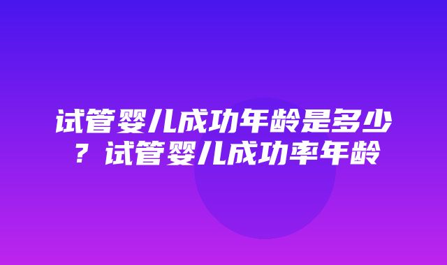 试管婴儿成功年龄是多少？试管婴儿成功率年龄