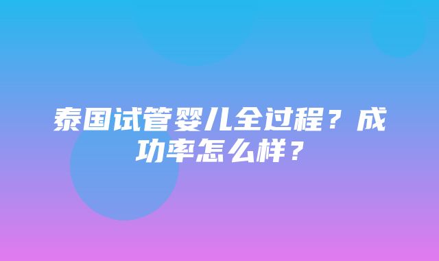 泰国试管婴儿全过程？成功率怎么样？