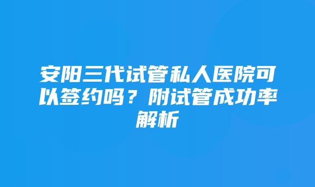 安阳三代试管私人医院可以签约吗？附试管成功率解析