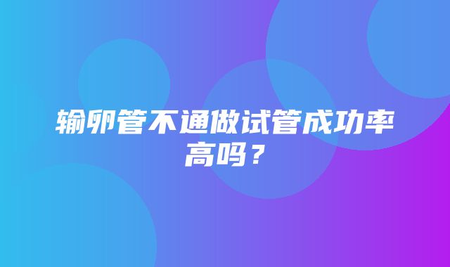 输卵管不通做试管成功率高吗？