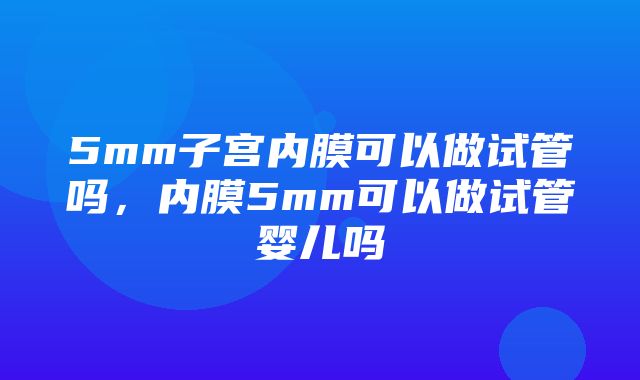 5mm子宫内膜可以做试管吗，内膜5mm可以做试管婴儿吗