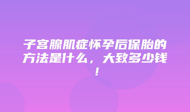 子宫腺肌症怀孕后保胎的方法是什么，大致多少钱！