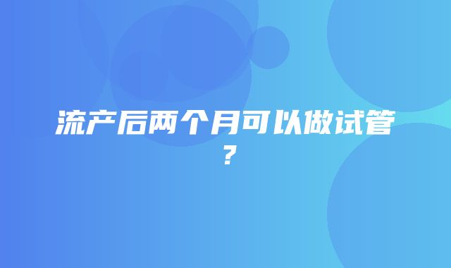 流产后两个月可以做试管？