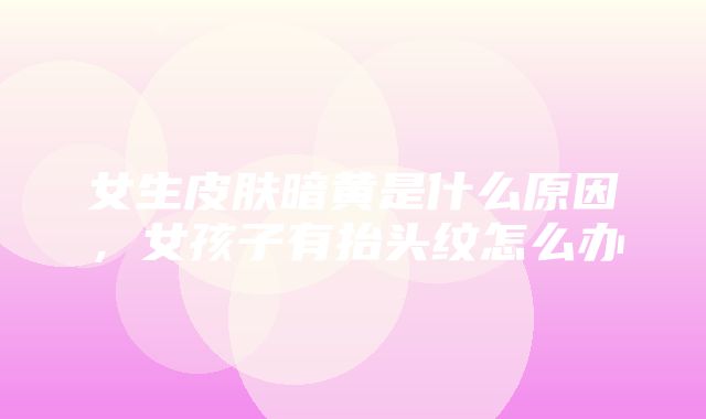 女生皮肤暗黄是什么原因，女孩子有抬头纹怎么办