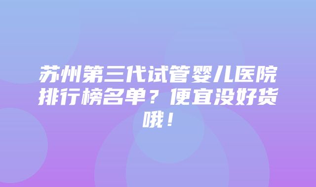 苏州第三代试管婴儿医院排行榜名单？便宜没好货哦！