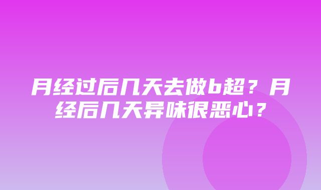 月经过后几天去做b超？月经后几天异味很恶心？