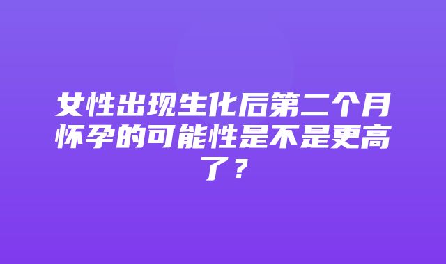 女性出现生化后第二个月怀孕的可能性是不是更高了？