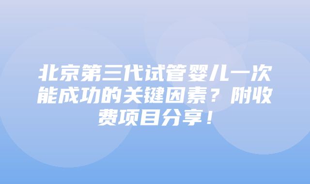 北京第三代试管婴儿一次能成功的关键因素？附收费项目分享！