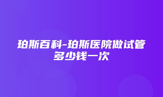 珀斯百科-珀斯医院做试管多少钱一次