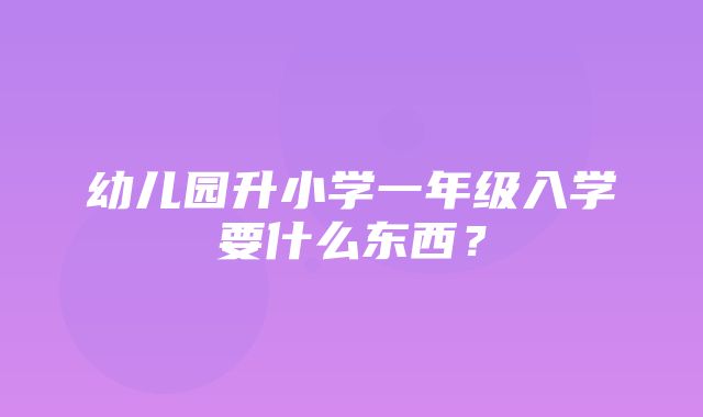 幼儿园升小学一年级入学要什么东西？