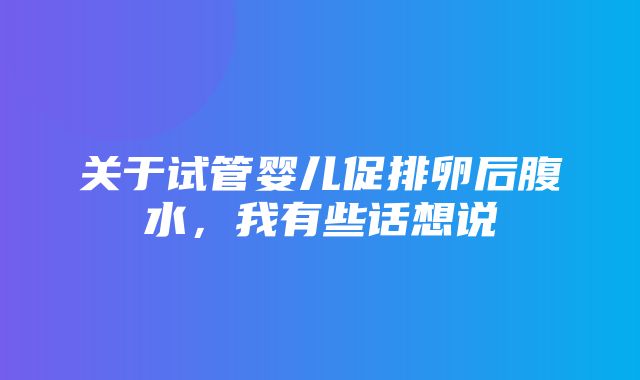 关于试管婴儿促排卵后腹水，我有些话想说