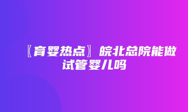 〖育婴热点〗皖北总院能做试管婴儿吗