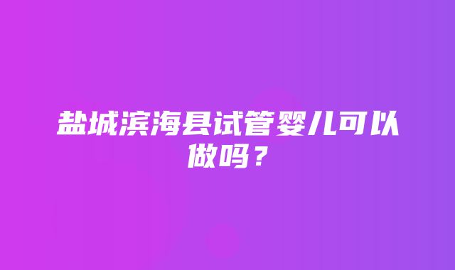 盐城滨海县试管婴儿可以做吗？