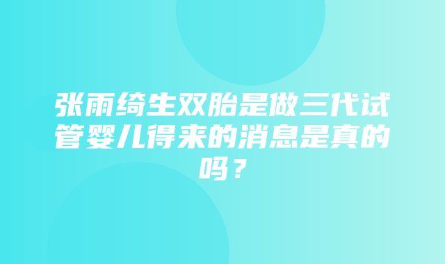 张雨绮生双胎是做三代试管婴儿得来的消息是真的吗？