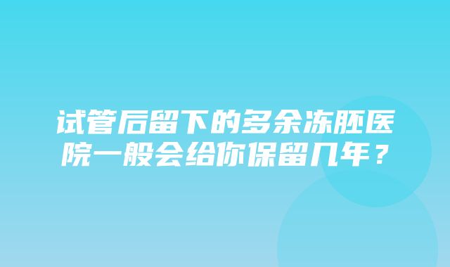 试管后留下的多余冻胚医院一般会给你保留几年？