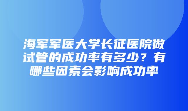 海军军医大学长征医院做试管的成功率有多少？有哪些因素会影响成功率