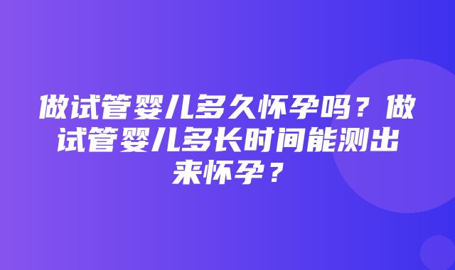 做试管婴儿多久怀孕吗？做试管婴儿多长时间能测出来怀孕？