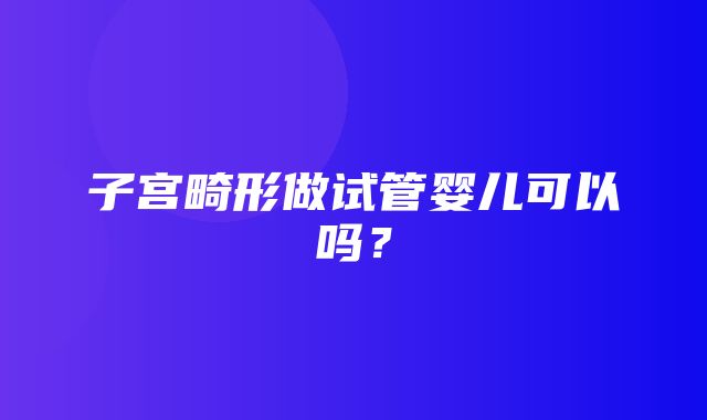 子宫畸形做试管婴儿可以吗？