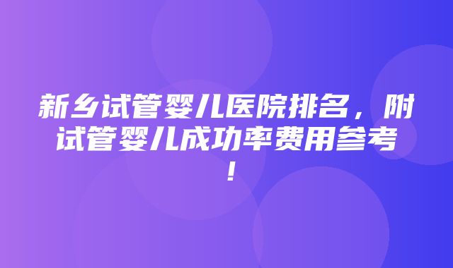 新乡试管婴儿医院排名，附试管婴儿成功率费用参考！