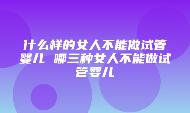 什么样的女人不能做试管婴儿 哪三种女人不能做试管婴儿