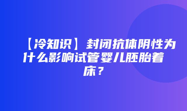 【冷知识】封闭抗体阴性为什么影响试管婴儿胚胎着床？