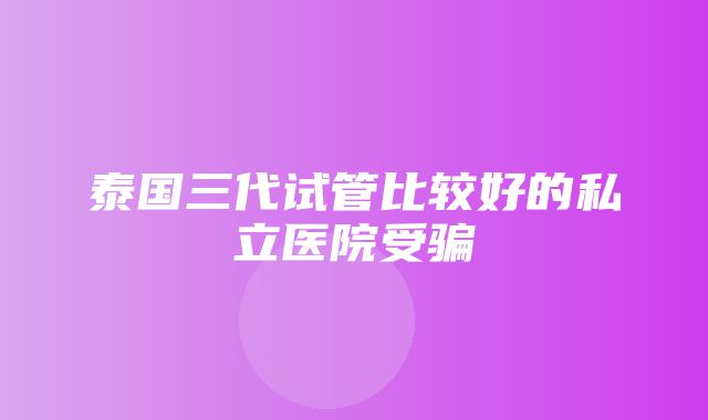 泰国三代试管比较好的私立医院受骗