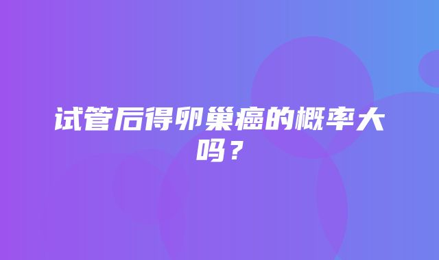 试管后得卵巢癌的概率大吗？