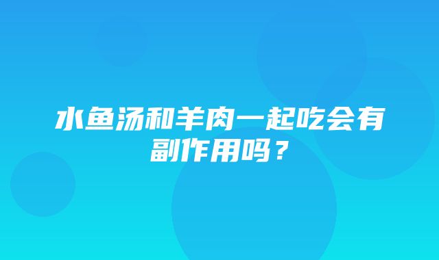 水鱼汤和羊肉一起吃会有副作用吗？