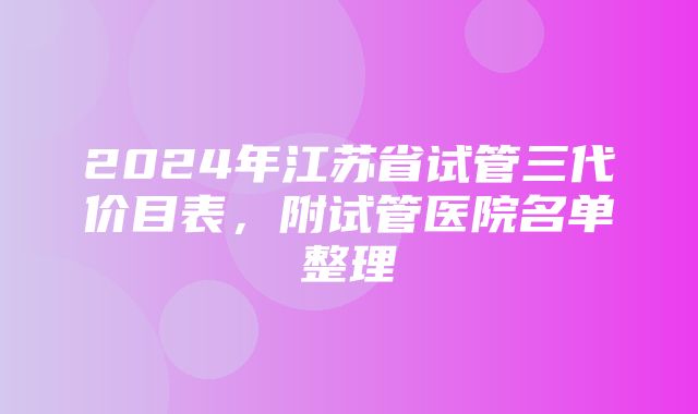 2024年江苏省试管三代价目表，附试管医院名单整理