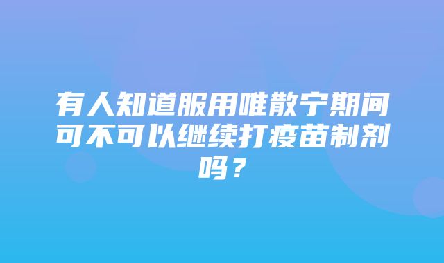 有人知道服用唯散宁期间可不可以继续打疫苗制剂吗？