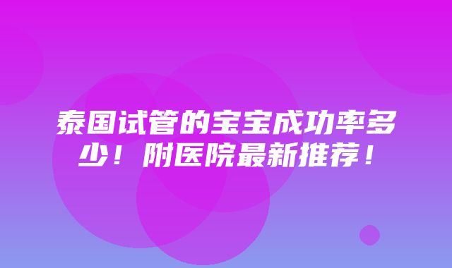 泰国试管的宝宝成功率多少！附医院最新推荐！