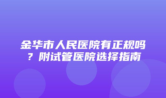 金华市人民医院有正规吗？附试管医院选择指南