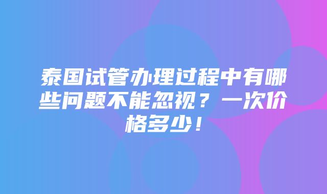 泰国试管办理过程中有哪些问题不能忽视？一次价格多少！