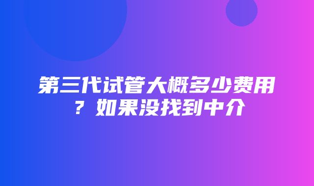 第三代试管大概多少费用？如果没找到中介