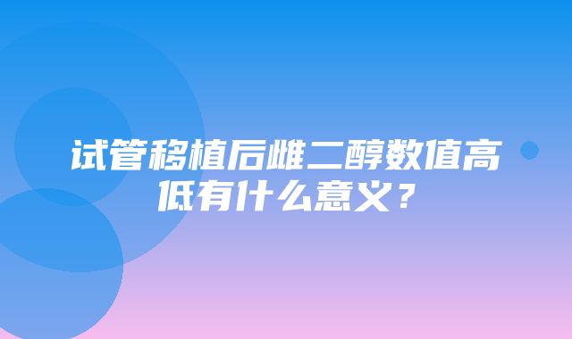 试管移植后雌二醇数值高低有什么意义？