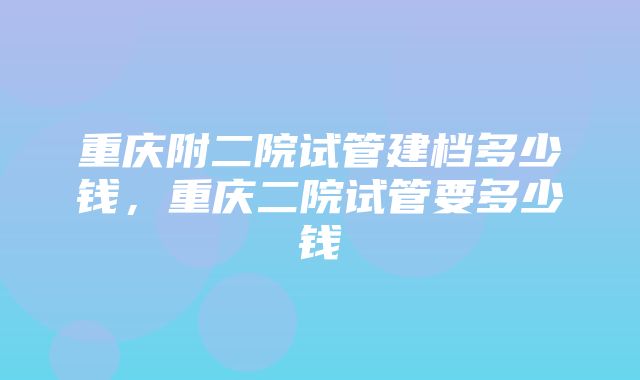 重庆附二院试管建档多少钱，重庆二院试管要多少钱