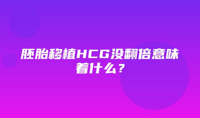 胚胎移植HCG没翻倍意味着什么？