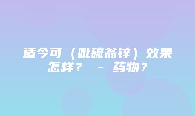 适今可（吡硫翁锌）效果怎样？ - 药物？